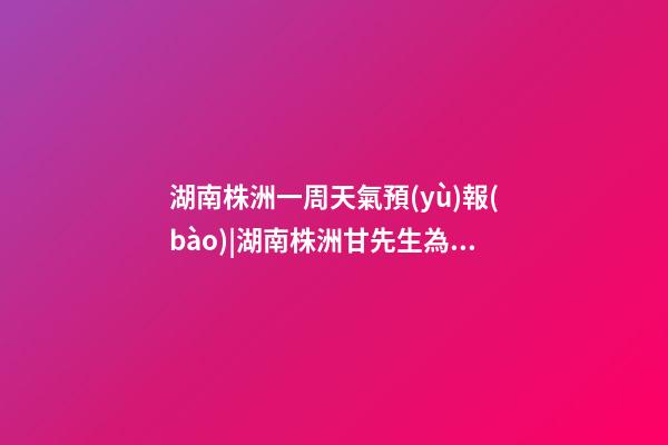 湖南株洲一周天氣預(yù)報(bào)|湖南株洲甘先生為新生狗寶寶取名智慧型套餐-第1張-公司起名-玄機(jī)派